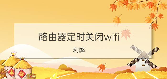 路由器定时关闭wifi 利弊 路由器定时关闭wifi的好处和坏处